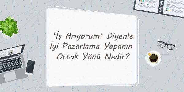 ‘İş Arıyorum’ Diyenle İyi Pazarlama Yapanın Ortak Yönü Nedir?